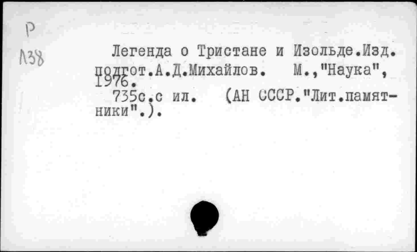 ﻿№1
Легенда о Тристане и Изольде.Изд. у ^го т. А. Д. Михай ло в.	М.,"Наука",
735с.с ил. (АН СССР."Лит.памятники’’.).